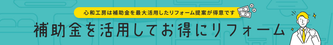 補助金を活用してお得にリフォーム 心和工房は補助金を最大活用したリフォーム提案が得意です