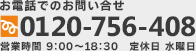 お電話でのお問い合せはフリーダイヤル0120-756-408まで営業時間9:00～18:30　定休日水曜日